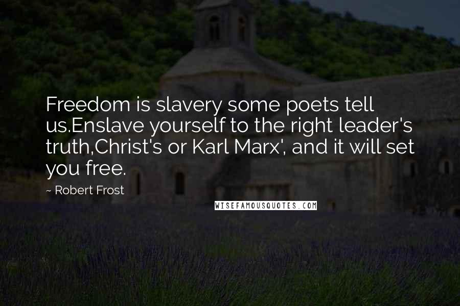 Robert Frost Quotes: Freedom is slavery some poets tell us.Enslave yourself to the right leader's truth,Christ's or Karl Marx', and it will set you free.