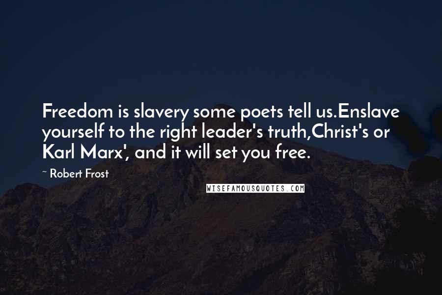 Robert Frost Quotes: Freedom is slavery some poets tell us.Enslave yourself to the right leader's truth,Christ's or Karl Marx', and it will set you free.