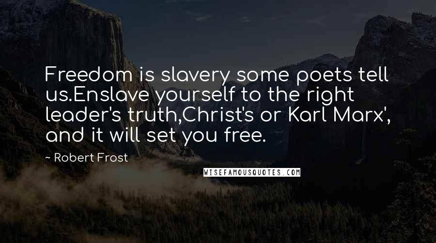 Robert Frost Quotes: Freedom is slavery some poets tell us.Enslave yourself to the right leader's truth,Christ's or Karl Marx', and it will set you free.