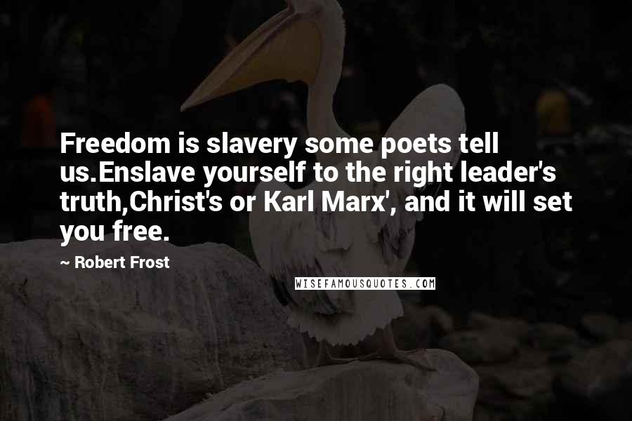 Robert Frost Quotes: Freedom is slavery some poets tell us.Enslave yourself to the right leader's truth,Christ's or Karl Marx', and it will set you free.