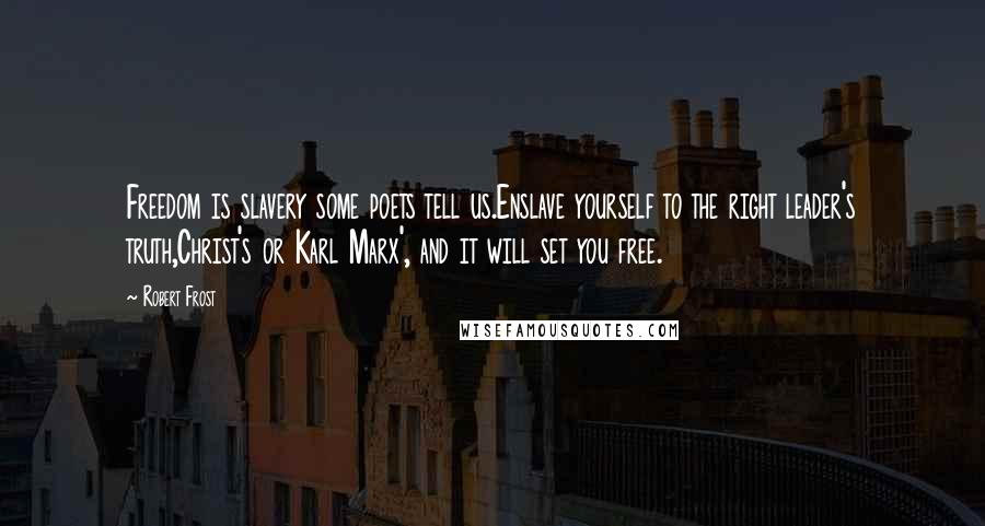 Robert Frost Quotes: Freedom is slavery some poets tell us.Enslave yourself to the right leader's truth,Christ's or Karl Marx', and it will set you free.