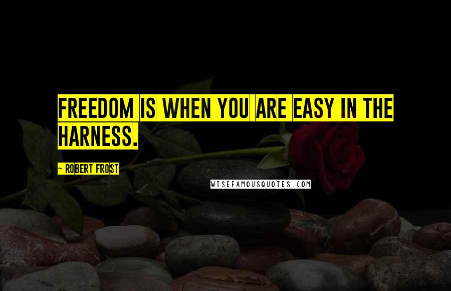 Robert Frost Quotes: Freedom is when you are easy in the harness.