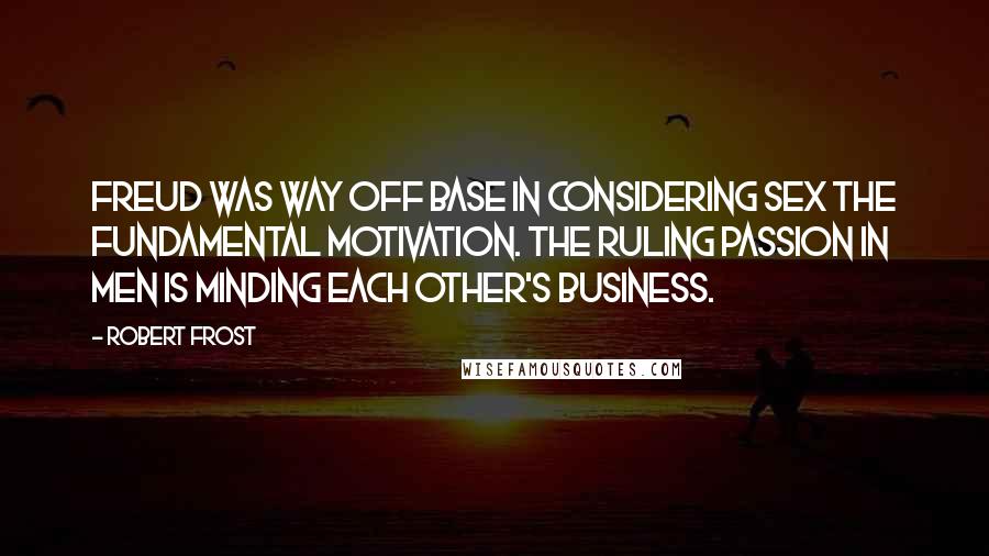 Robert Frost Quotes: Freud was way off base in considering sex the fundamental motivation. The ruling passion in men is minding each other's business.