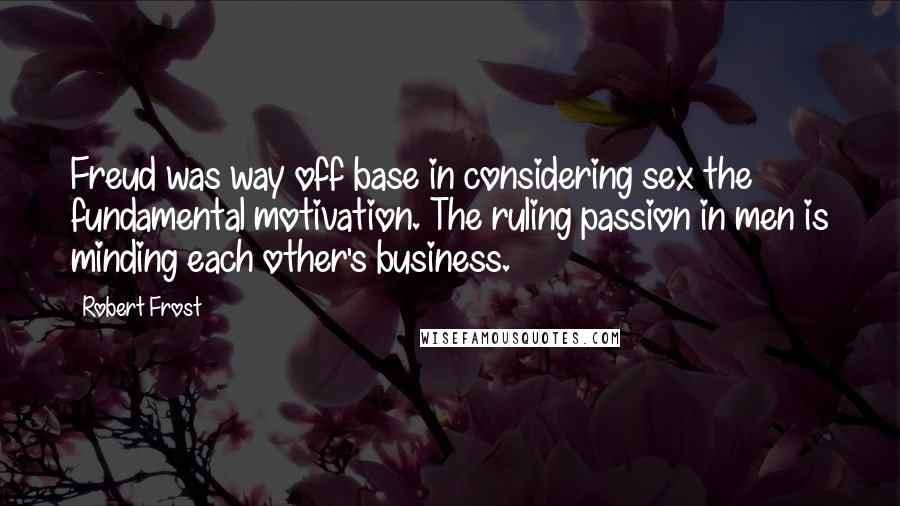 Robert Frost Quotes: Freud was way off base in considering sex the fundamental motivation. The ruling passion in men is minding each other's business.