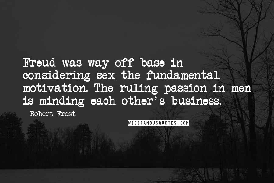 Robert Frost Quotes: Freud was way off base in considering sex the fundamental motivation. The ruling passion in men is minding each other's business.