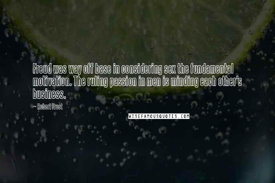 Robert Frost Quotes: Freud was way off base in considering sex the fundamental motivation. The ruling passion in men is minding each other's business.
