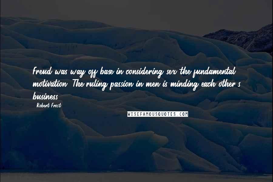 Robert Frost Quotes: Freud was way off base in considering sex the fundamental motivation. The ruling passion in men is minding each other's business.