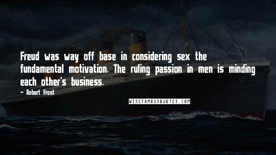 Robert Frost Quotes: Freud was way off base in considering sex the fundamental motivation. The ruling passion in men is minding each other's business.