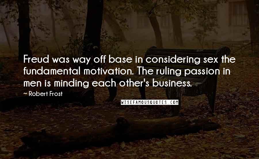 Robert Frost Quotes: Freud was way off base in considering sex the fundamental motivation. The ruling passion in men is minding each other's business.