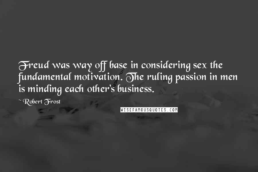 Robert Frost Quotes: Freud was way off base in considering sex the fundamental motivation. The ruling passion in men is minding each other's business.