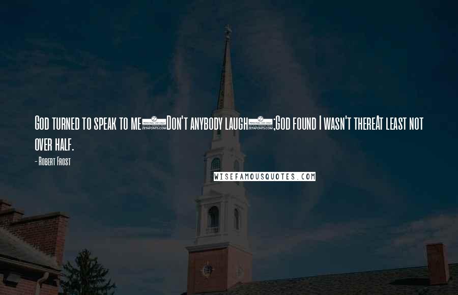 Robert Frost Quotes: God turned to speak to me(Don't anybody laugh);God found I wasn't thereAt least not over half.