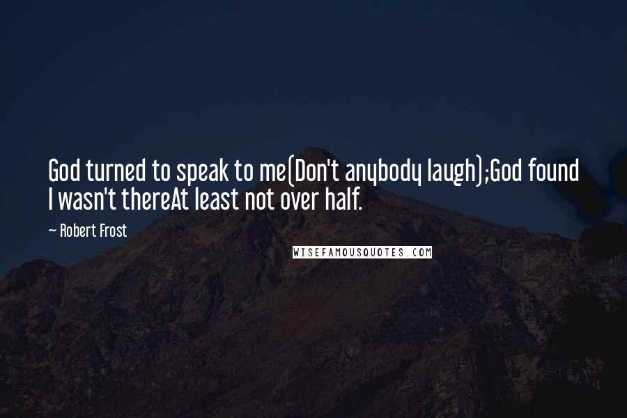 Robert Frost Quotes: God turned to speak to me(Don't anybody laugh);God found I wasn't thereAt least not over half.