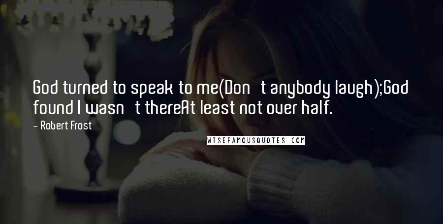 Robert Frost Quotes: God turned to speak to me(Don't anybody laugh);God found I wasn't thereAt least not over half.