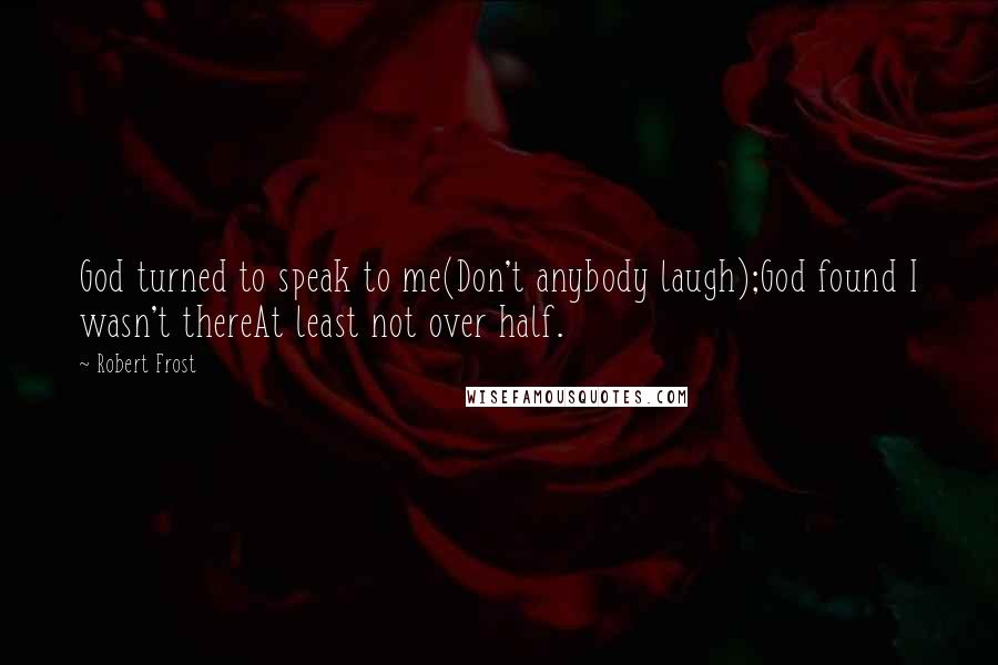 Robert Frost Quotes: God turned to speak to me(Don't anybody laugh);God found I wasn't thereAt least not over half.