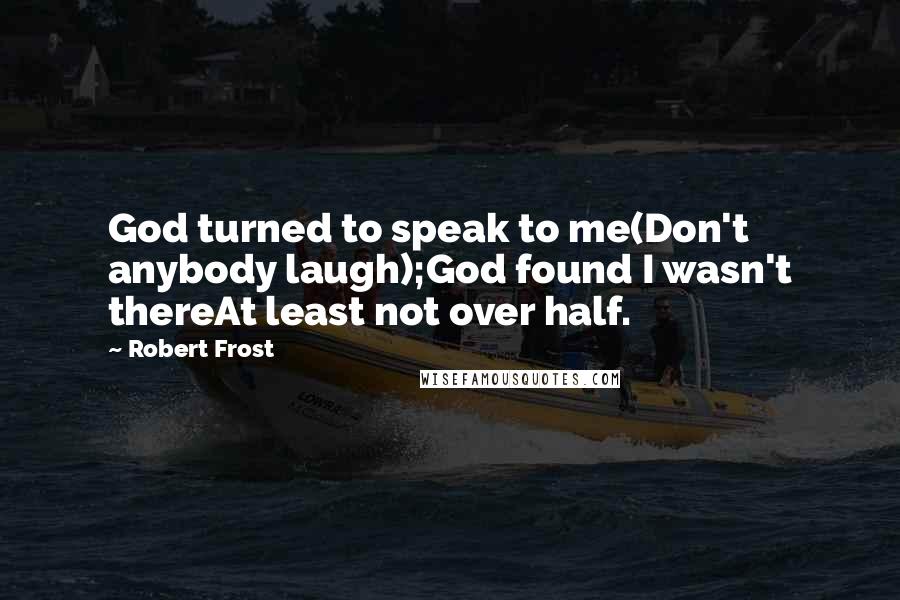 Robert Frost Quotes: God turned to speak to me(Don't anybody laugh);God found I wasn't thereAt least not over half.