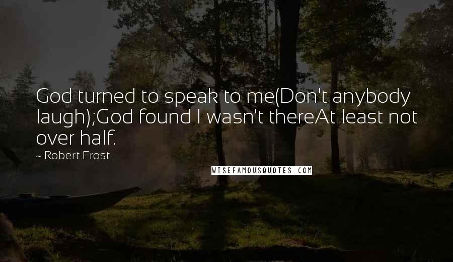 Robert Frost Quotes: God turned to speak to me(Don't anybody laugh);God found I wasn't thereAt least not over half.