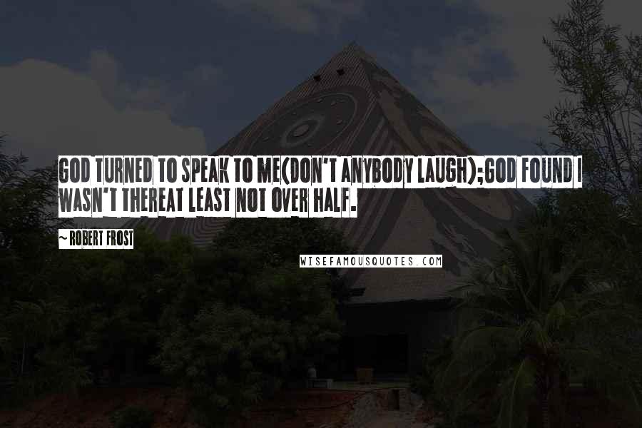 Robert Frost Quotes: God turned to speak to me(Don't anybody laugh);God found I wasn't thereAt least not over half.