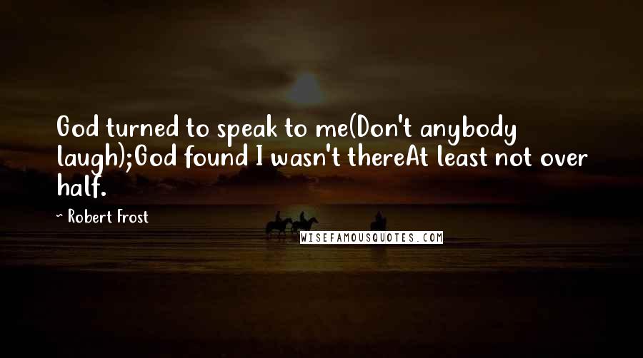 Robert Frost Quotes: God turned to speak to me(Don't anybody laugh);God found I wasn't thereAt least not over half.