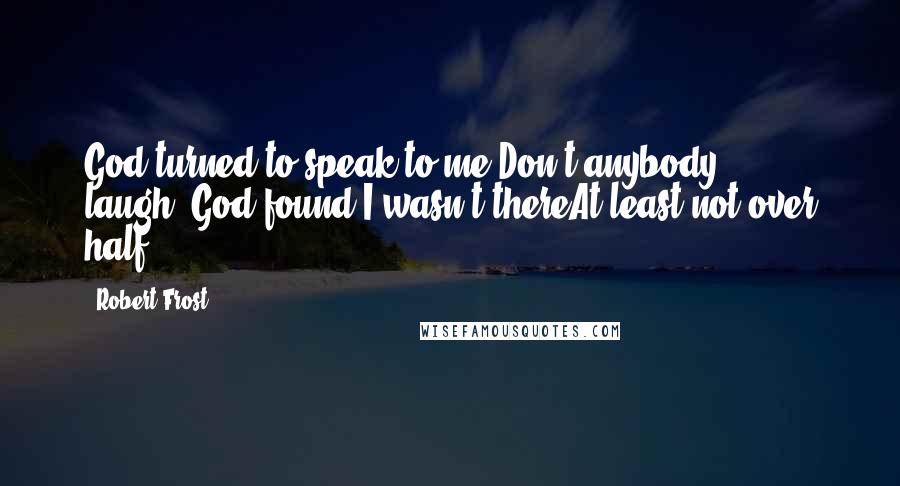Robert Frost Quotes: God turned to speak to me(Don't anybody laugh);God found I wasn't thereAt least not over half.