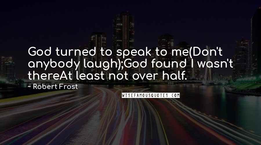 Robert Frost Quotes: God turned to speak to me(Don't anybody laugh);God found I wasn't thereAt least not over half.
