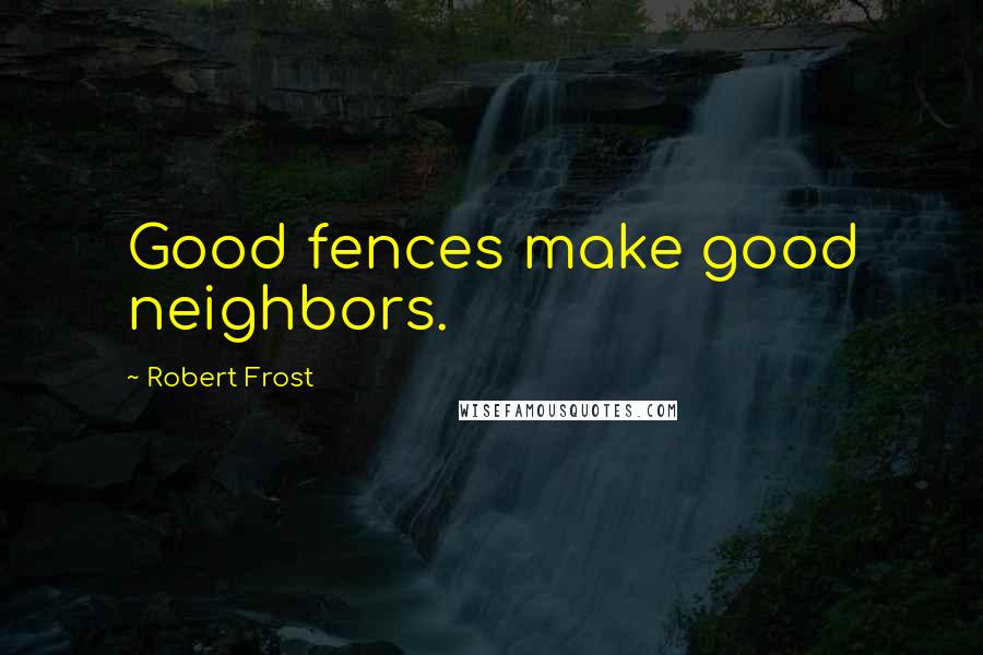 Robert Frost Quotes: Good fences make good neighbors.