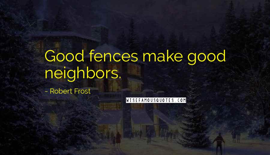 Robert Frost Quotes: Good fences make good neighbors.