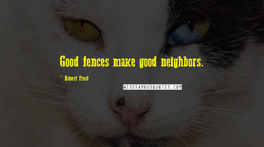 Robert Frost Quotes: Good fences make good neighbors.