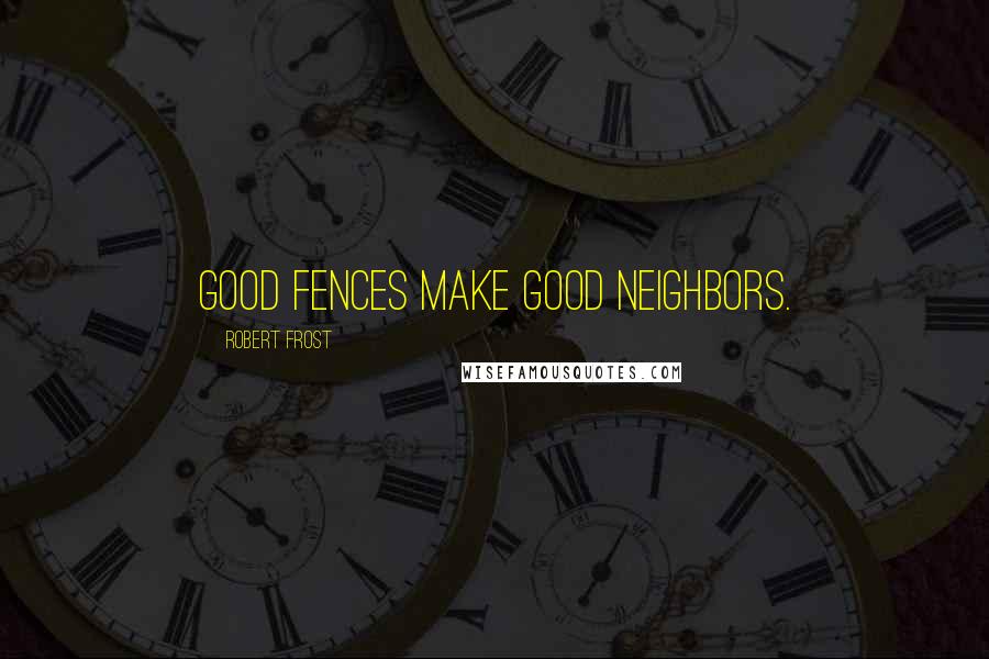 Robert Frost Quotes: Good fences make good neighbors.