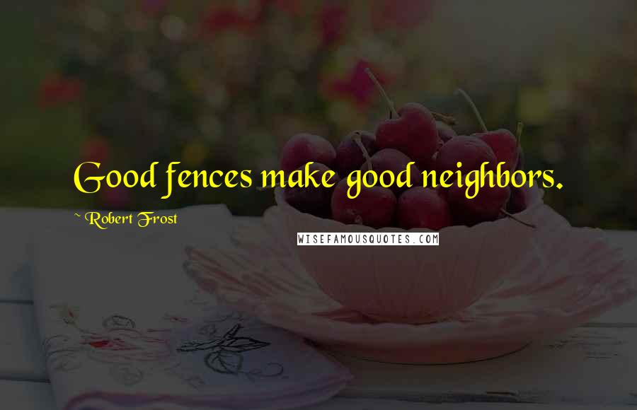 Robert Frost Quotes: Good fences make good neighbors.