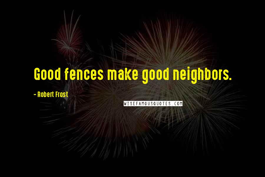 Robert Frost Quotes: Good fences make good neighbors.