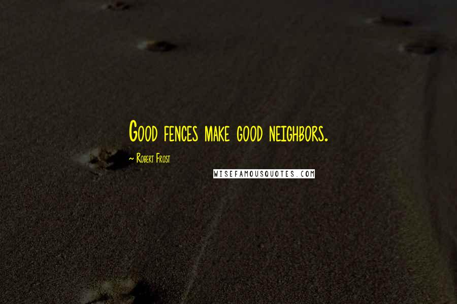 Robert Frost Quotes: Good fences make good neighbors.