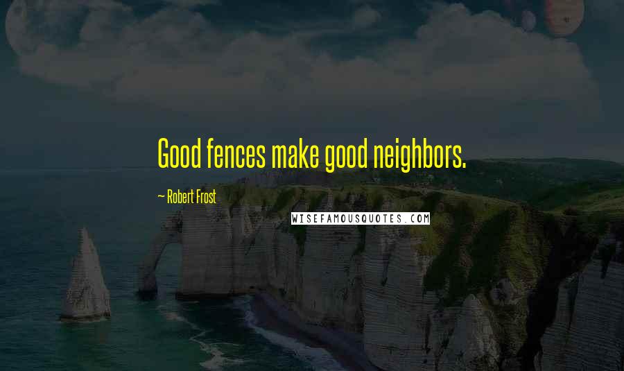Robert Frost Quotes: Good fences make good neighbors.