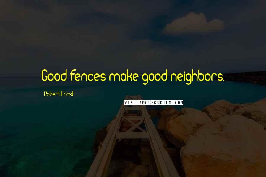 Robert Frost Quotes: Good fences make good neighbors.