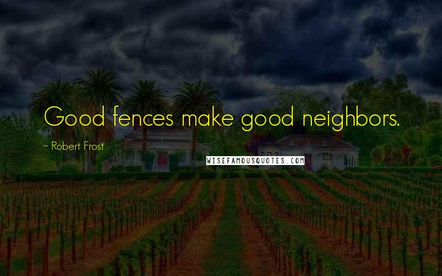 Robert Frost Quotes: Good fences make good neighbors.