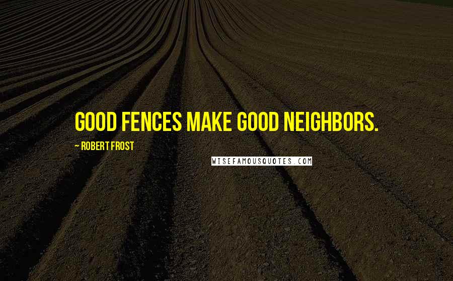Robert Frost Quotes: Good fences make good neighbors.