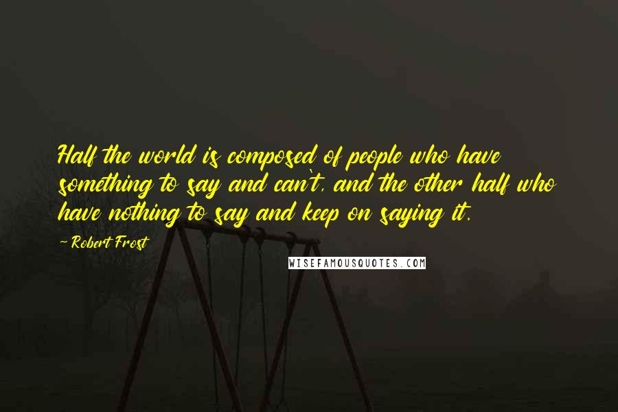 Robert Frost Quotes: Half the world is composed of people who have something to say and can't, and the other half who have nothing to say and keep on saying it.