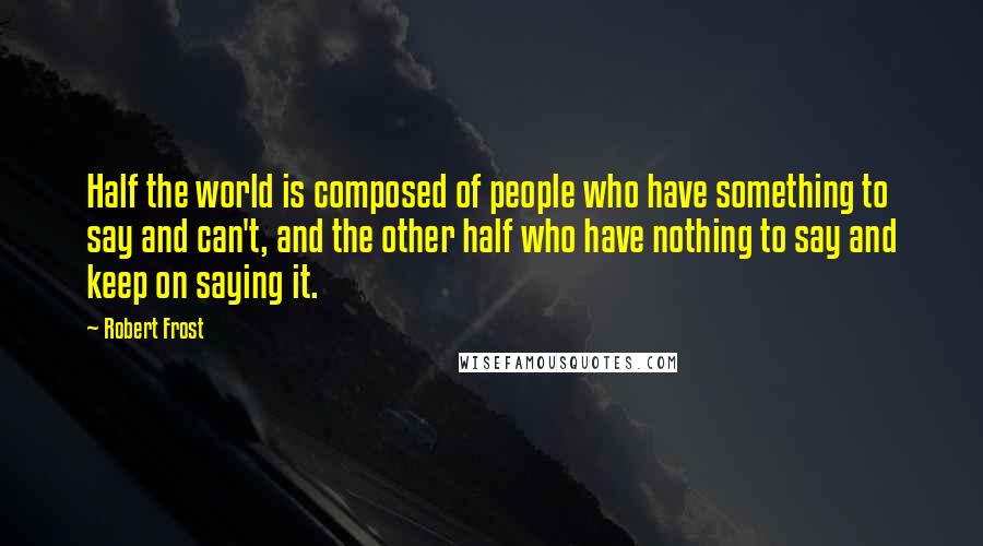 Robert Frost Quotes: Half the world is composed of people who have something to say and can't, and the other half who have nothing to say and keep on saying it.