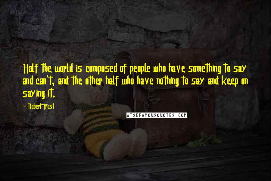 Robert Frost Quotes: Half the world is composed of people who have something to say and can't, and the other half who have nothing to say and keep on saying it.