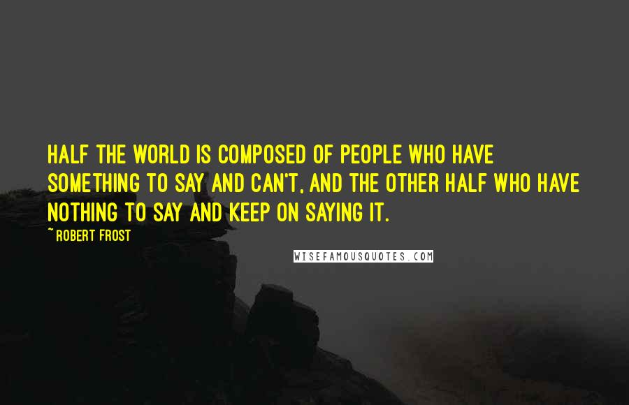 Robert Frost Quotes: Half the world is composed of people who have something to say and can't, and the other half who have nothing to say and keep on saying it.