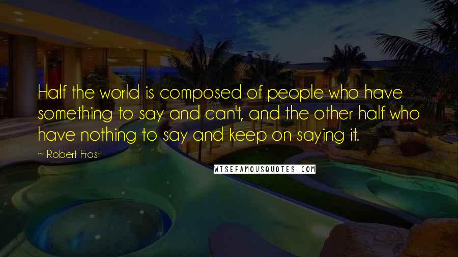 Robert Frost Quotes: Half the world is composed of people who have something to say and can't, and the other half who have nothing to say and keep on saying it.
