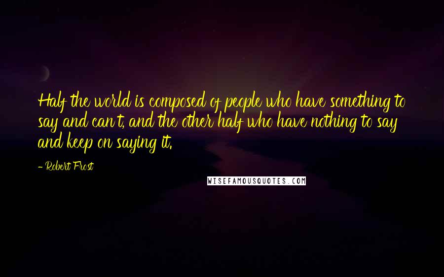 Robert Frost Quotes: Half the world is composed of people who have something to say and can't, and the other half who have nothing to say and keep on saying it.