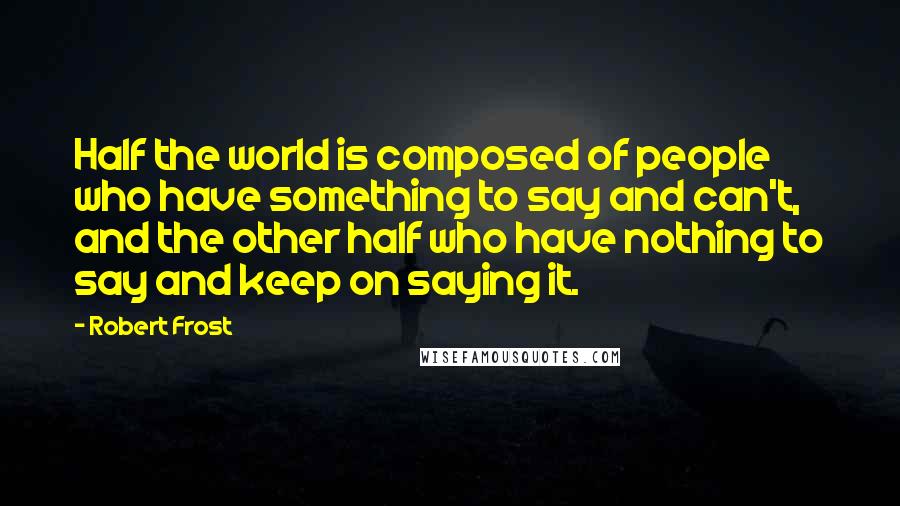 Robert Frost Quotes: Half the world is composed of people who have something to say and can't, and the other half who have nothing to say and keep on saying it.