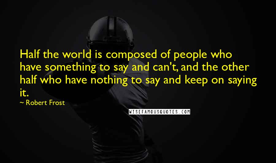Robert Frost Quotes: Half the world is composed of people who have something to say and can't, and the other half who have nothing to say and keep on saying it.