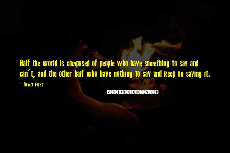 Robert Frost Quotes: Half the world is composed of people who have something to say and can't, and the other half who have nothing to say and keep on saying it.