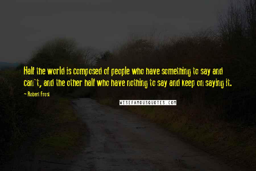 Robert Frost Quotes: Half the world is composed of people who have something to say and can't, and the other half who have nothing to say and keep on saying it.