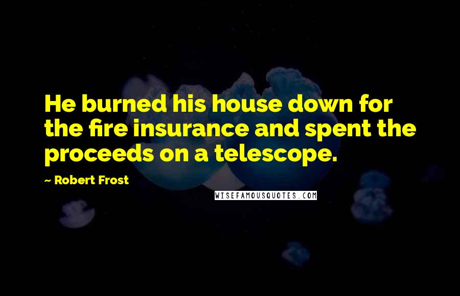 Robert Frost Quotes: He burned his house down for the fire insurance and spent the proceeds on a telescope.