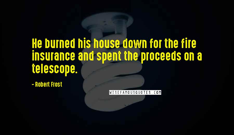 Robert Frost Quotes: He burned his house down for the fire insurance and spent the proceeds on a telescope.