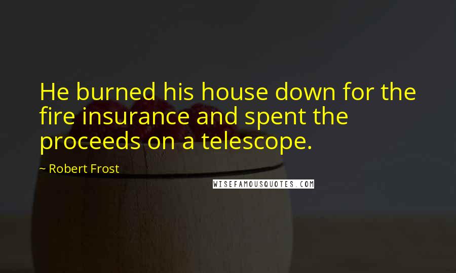 Robert Frost Quotes: He burned his house down for the fire insurance and spent the proceeds on a telescope.