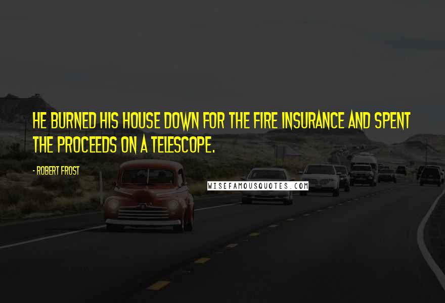 Robert Frost Quotes: He burned his house down for the fire insurance and spent the proceeds on a telescope.