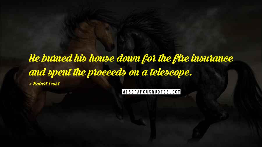 Robert Frost Quotes: He burned his house down for the fire insurance and spent the proceeds on a telescope.